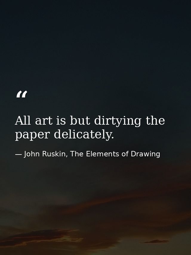 All art is but dirtying the paper delicately. — John Ruskin, The Elements of Drawing