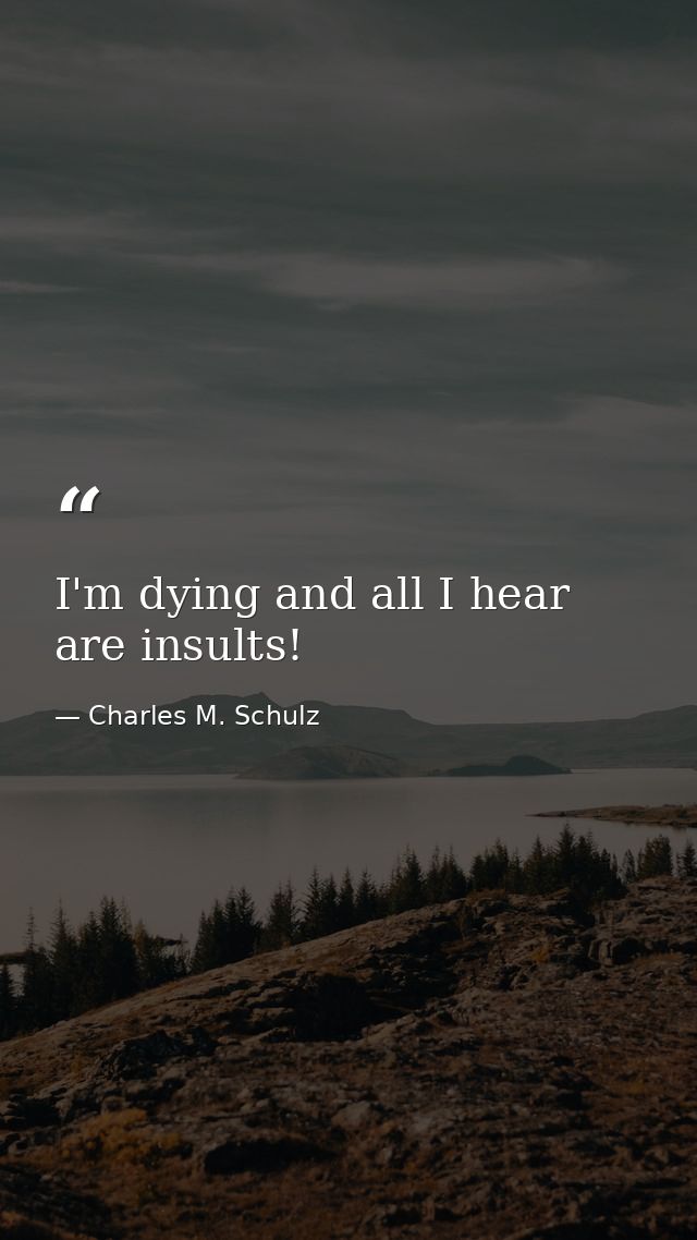 I'm dying and all I hear are insults! — Charles M. Schulz