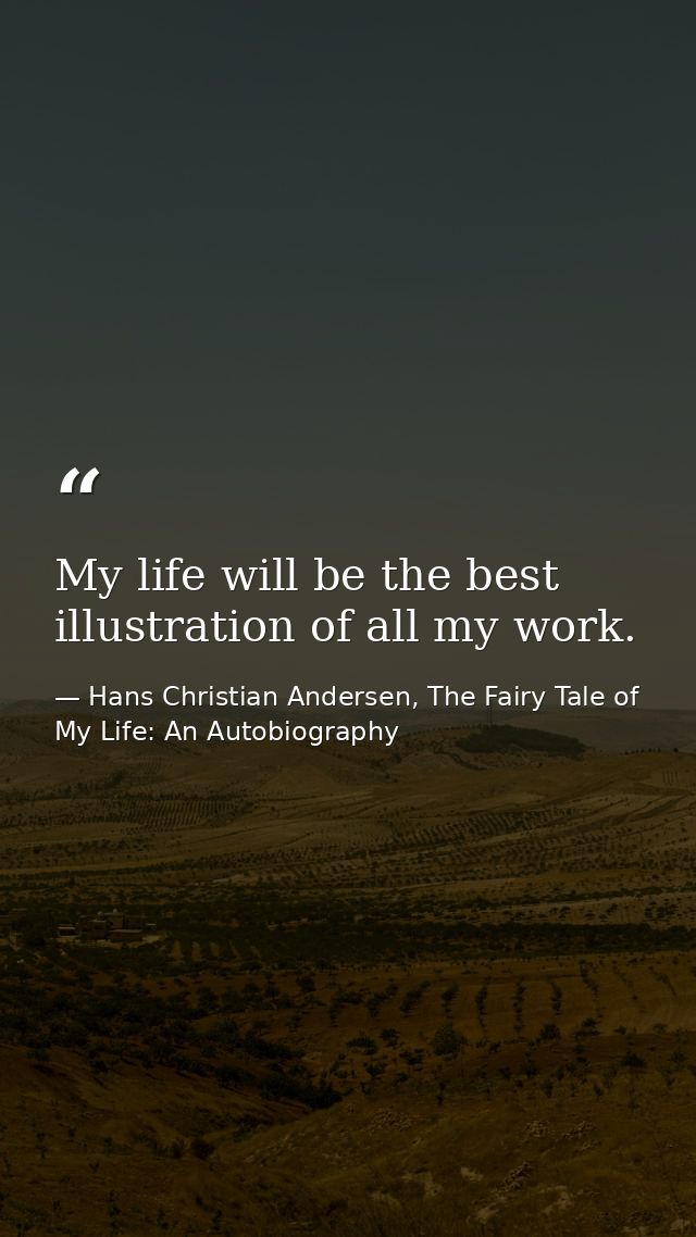 My life will be the best illustration of all my work. — Hans Christian Andersen, The Fairy Tale of My Life: An Autobiography