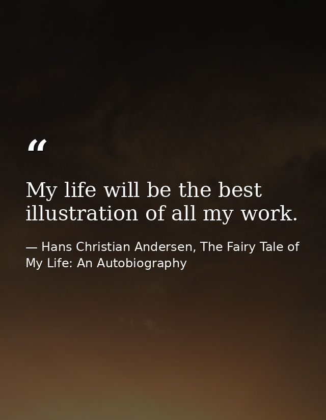 My life will be the best illustration of all my work. — Hans Christian Andersen, The Fairy Tale of My Life: An Autobiography