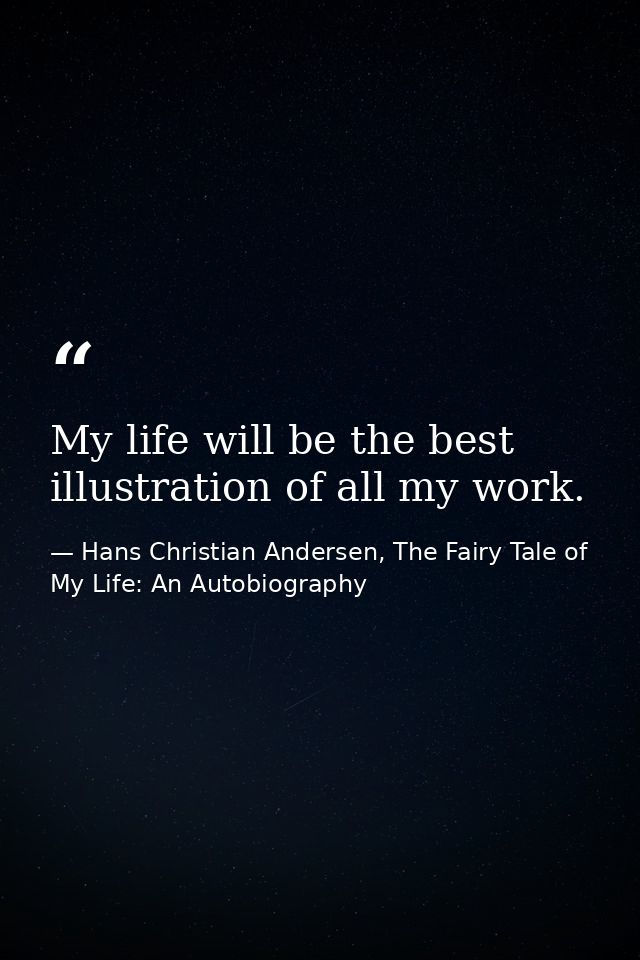 My life will be the best illustration of all my work. — Hans Christian Andersen, The Fairy Tale of My Life: An Autobiography