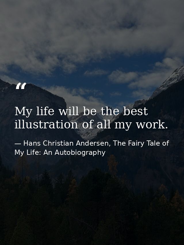 My life will be the best illustration of all my work. — Hans Christian Andersen, The Fairy Tale of My Life: An Autobiography