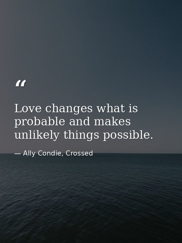 Love changes what is probable and makes unlikely things possible. — Ally Condie, Crossed