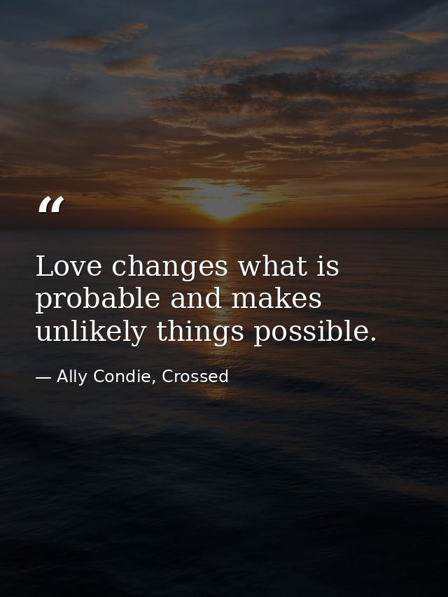 Love changes what is probable and makes unlikely things possible. — Ally Condie, Crossed