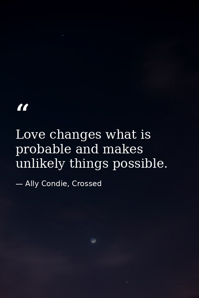 Love changes what is probable and makes unlikely things possible. — Ally Condie, Crossed