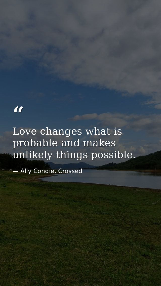 Love changes what is probable and makes unlikely things possible. — Ally Condie, Crossed