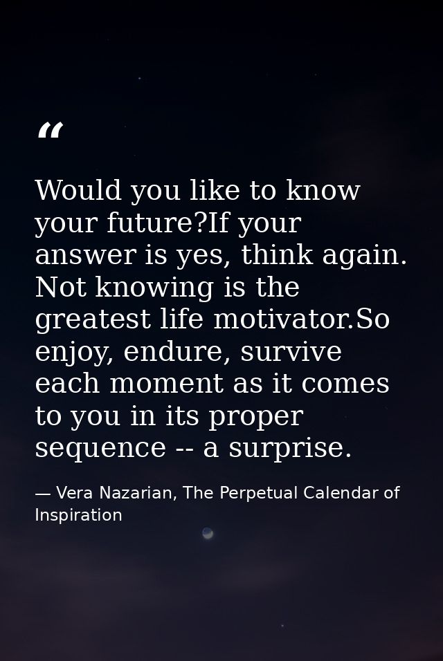 Would you like to know your future?If your answer is yes, think again. Not knowing is the greatest life motivator.So enj — Vera Nazarian, The Perpetual Calendar of Inspiration