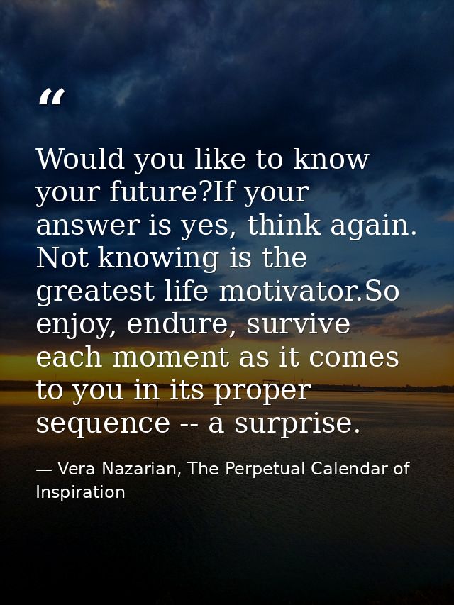 Would you like to know your future?If your answer is yes, think again. Not knowing is the greatest life motivator.So enj — Vera Nazarian, The Perpetual Calendar of Inspiration