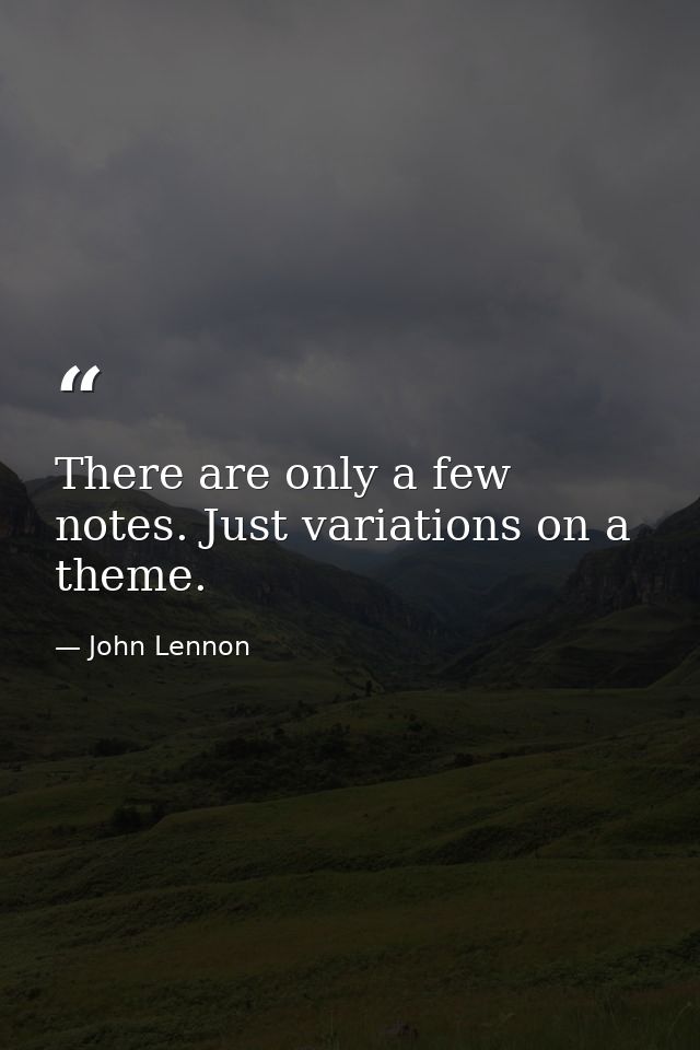 There are only a few notes. Just variations on a theme. — John Lennon