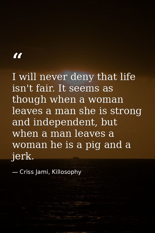 I will never deny that life isn't fair. It seems as though when a woman leaves a man she is strong and independent, but  — Criss Jami, Killosophy