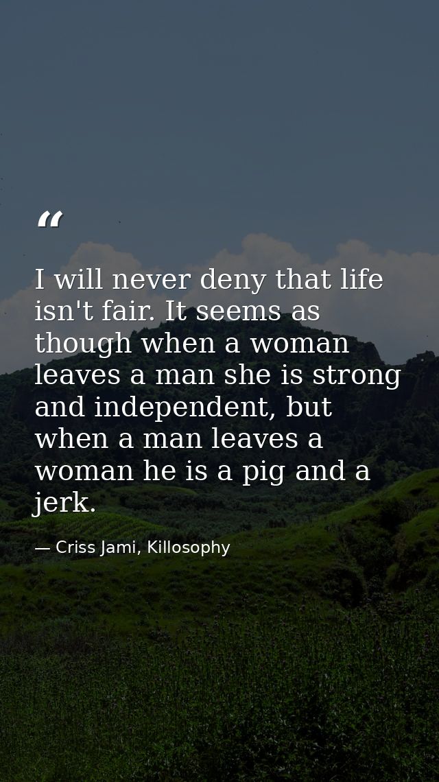 I will never deny that life isn't fair. It seems as though when a woman leaves a man she is strong and independent, but  — Criss Jami, Killosophy