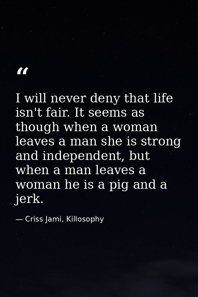 I will never deny that life isn't fair. It seems as though when a woman leaves a man she is strong and independent, but  — Criss Jami, Killosophy