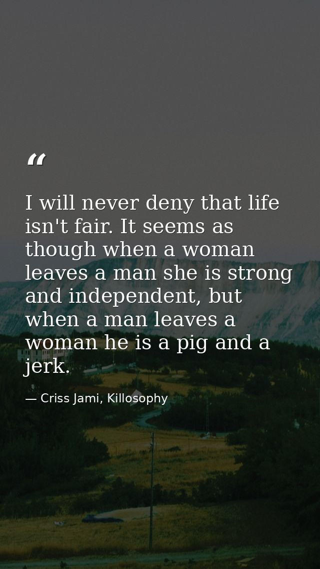 I will never deny that life isn't fair. It seems as though when a woman leaves a man she is strong and independent, but  — Criss Jami, Killosophy