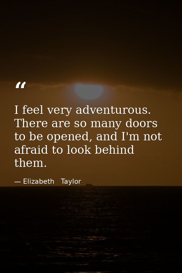 I feel very adventurous. There are so many doors to be opened, and I'm not afraid to look behind them. — Elizabeth   Taylor