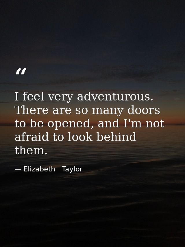I feel very adventurous. There are so many doors to be opened, and I'm not afraid to look behind them. — Elizabeth   Taylor