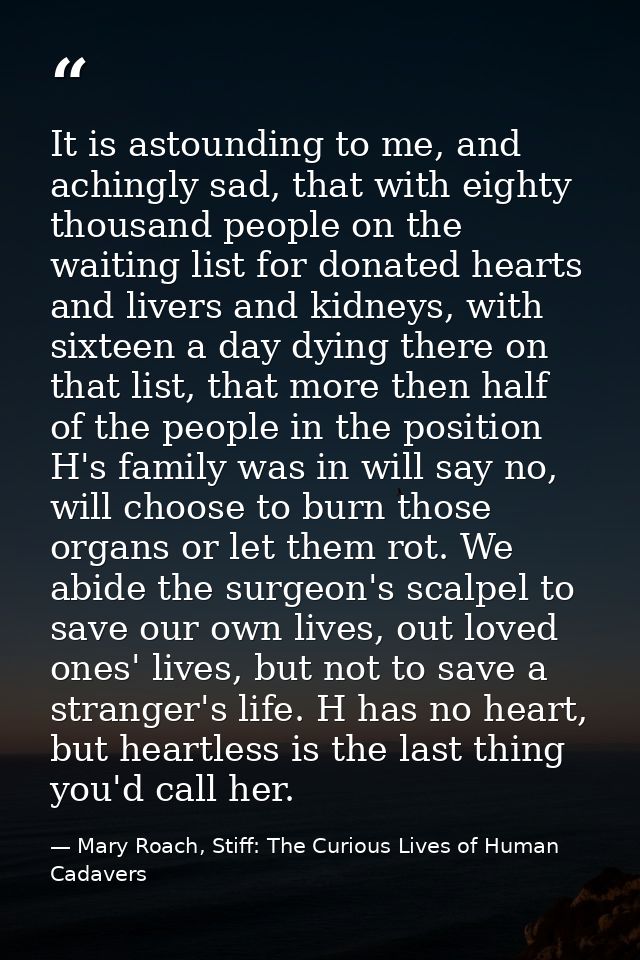 It is astounding to me, and achingly sad, that with eighty thousand people on the waiting list for donated hearts and li — Mary Roach, Stiff: The Curious Lives of Human Cadavers