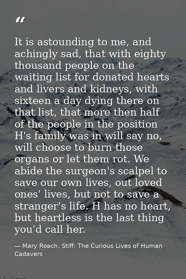 It is astounding to me, and achingly sad, that with eighty thousand people on the waiting list for donated hearts and li — Mary Roach, Stiff: The Curious Lives of Human Cadavers