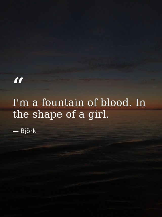 I'm a fountain of blood. In the shape of a girl. — Björk