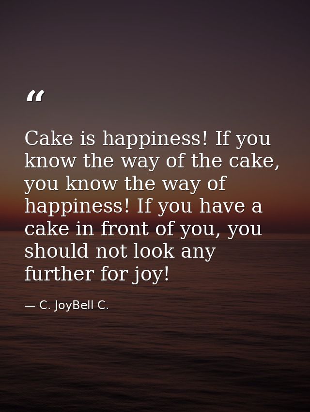 Cake is happiness! If you know the way of the cake, you know the way of happiness! If you have a cake in front of you, y — C. JoyBell C.