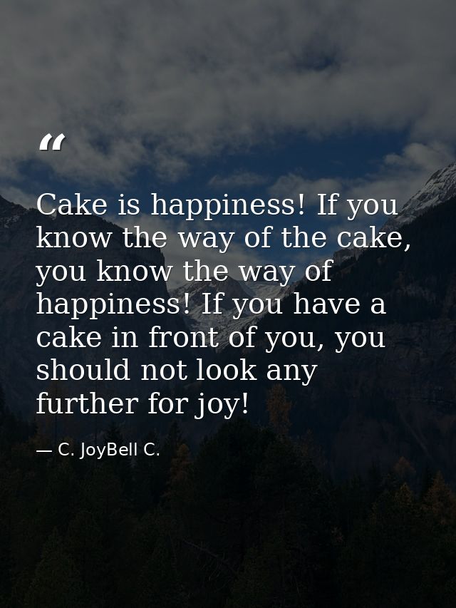 Cake is happiness! If you know the way of the cake, you know the way of happiness! If you have a cake in front of you, y — C. JoyBell C.