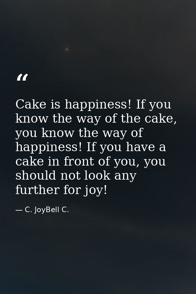 Cake is happiness! If you know the way of the cake, you know the way of happiness! If you have a cake in front of you, y — C. JoyBell C.