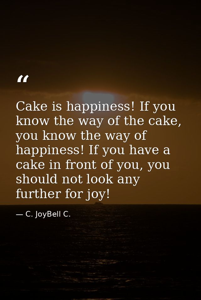 Cake is happiness! If you know the way of the cake, you know the way of happiness! If you have a cake in front of you, y — C. JoyBell C.