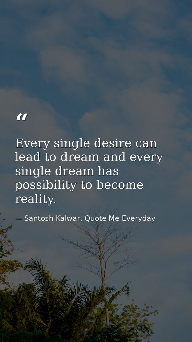 Every single desire can lead to dream and every single dream has possibility to become reality. — Santosh Kalwar, Quote Me Everyday
