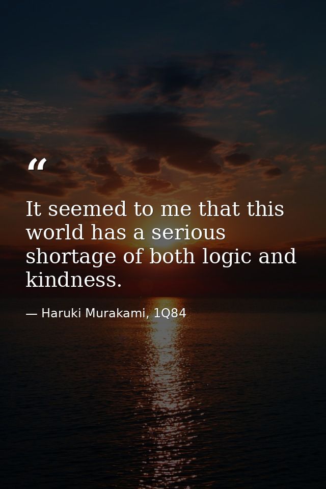 It seemed to me that this world has a serious shortage of both logic and kindness. — Haruki Murakami, 1Q84
