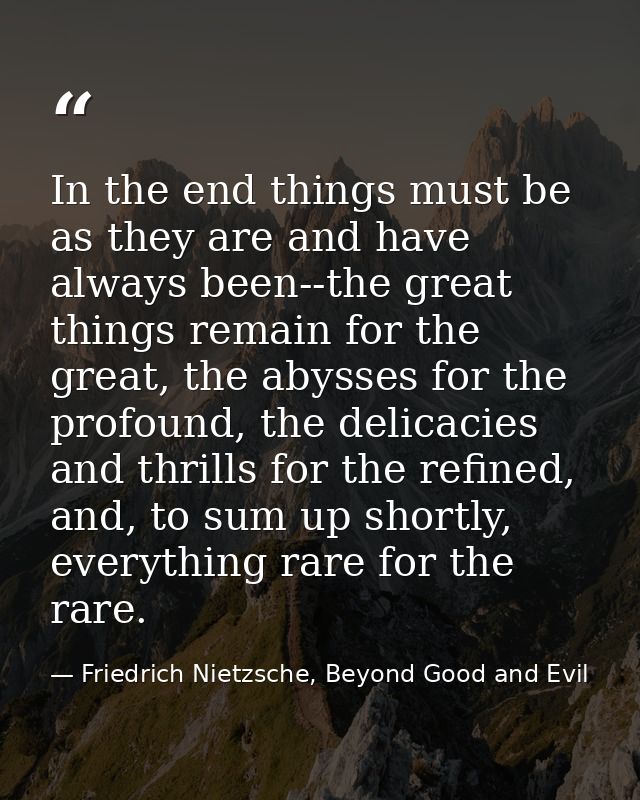 In the end things must be as they are and have always been--the great things remain for the great, the abysses for the p — Friedrich Nietzsche, Beyond Good and Evil