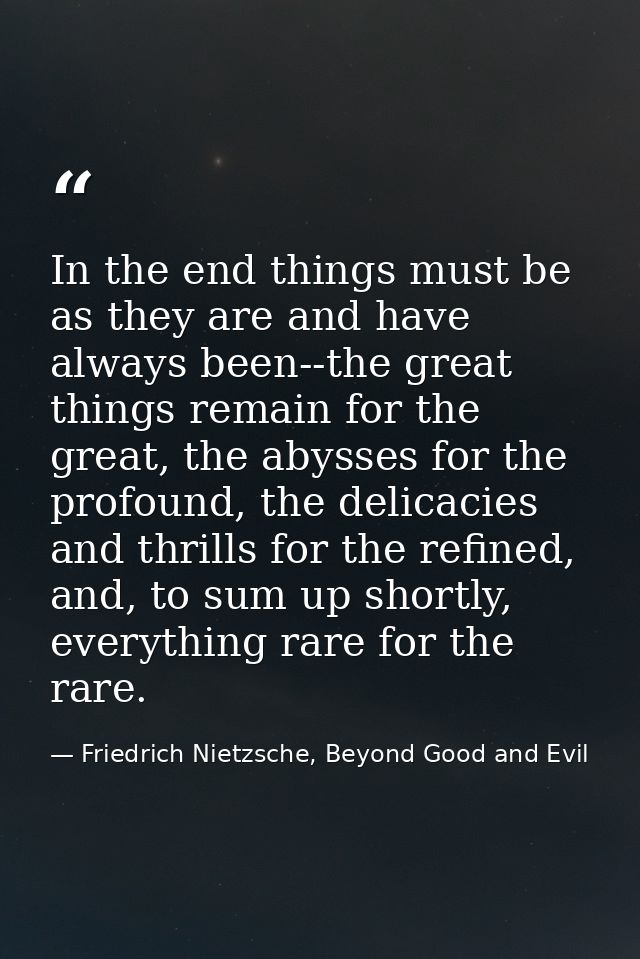 In the end things must be as they are and have always been--the great things remain for the great, the abysses for the p — Friedrich Nietzsche, Beyond Good and Evil