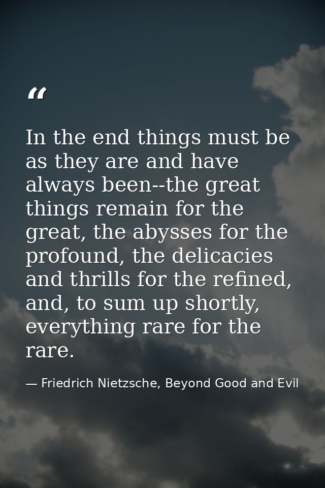 In the end things must be as they are and have always been--the great things remain for the great, the abysses for the p — Friedrich Nietzsche, Beyond Good and Evil