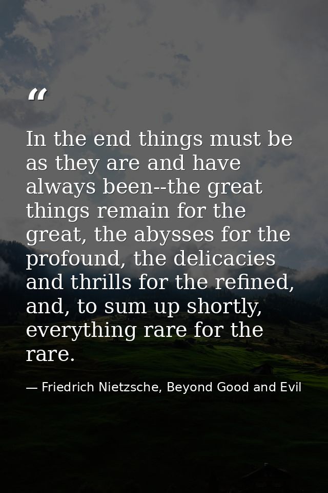 In the end things must be as they are and have always been--the great things remain for the great, the abysses for the p — Friedrich Nietzsche, Beyond Good and Evil