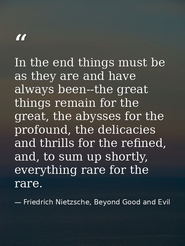 In the end things must be as they are and have always been--the great things remain for the great, the abysses for the p — Friedrich Nietzsche, Beyond Good and Evil