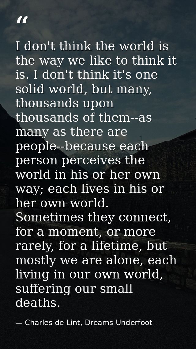I don't think the world is the way we like to think it is. I don't think it's one solid world, but many, thousands upon  — Charles de Lint, Dreams Underfoot