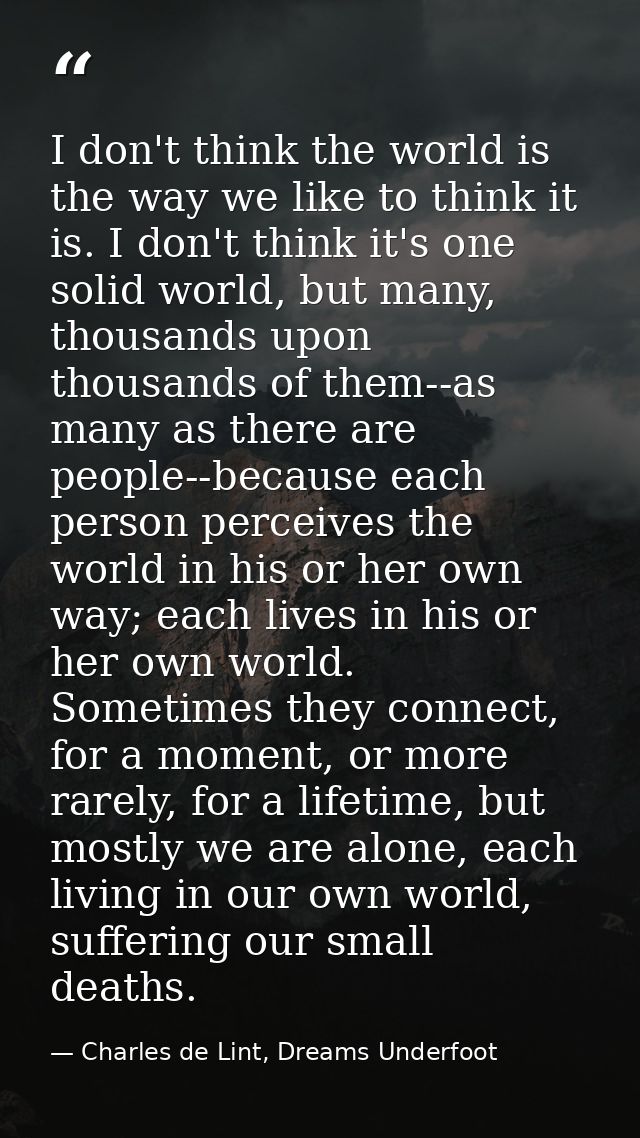 I don't think the world is the way we like to think it is. I don't think it's one solid world, but many, thousands upon  — Charles de Lint, Dreams Underfoot