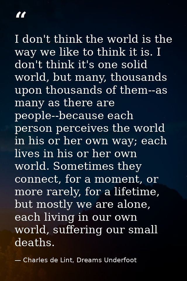 I don't think the world is the way we like to think it is. I don't think it's one solid world, but many, thousands upon  — Charles de Lint, Dreams Underfoot
