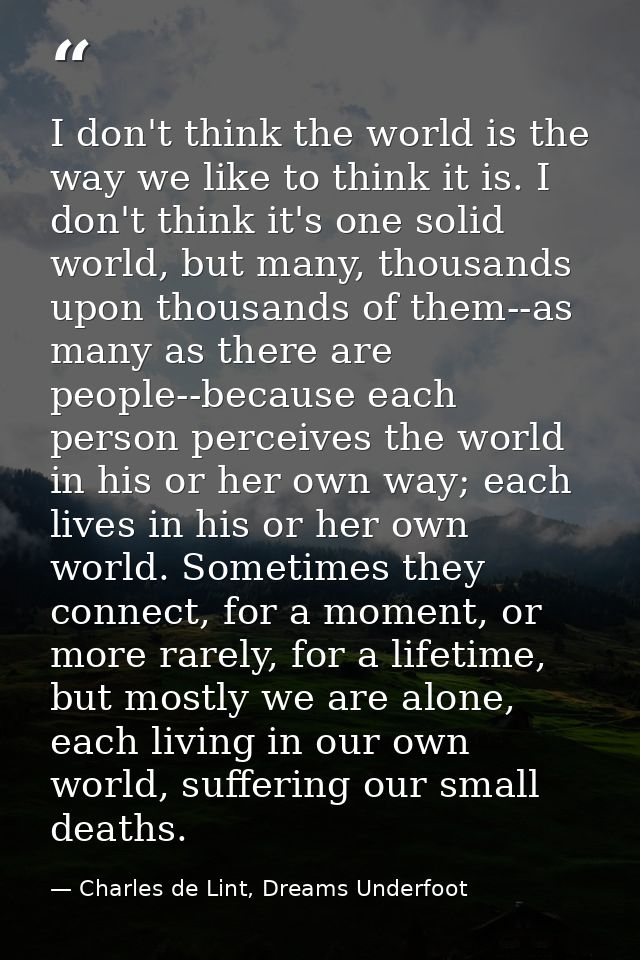I don't think the world is the way we like to think it is. I don't think it's one solid world, but many, thousands upon  — Charles de Lint, Dreams Underfoot