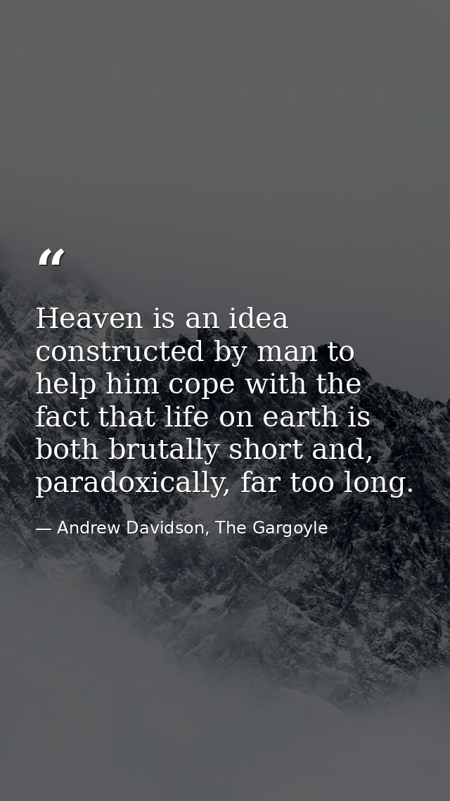 Heaven is an idea constructed by man to help him cope with the fact that life on earth is both brutally short and, parad — Andrew Davidson, The Gargoyle