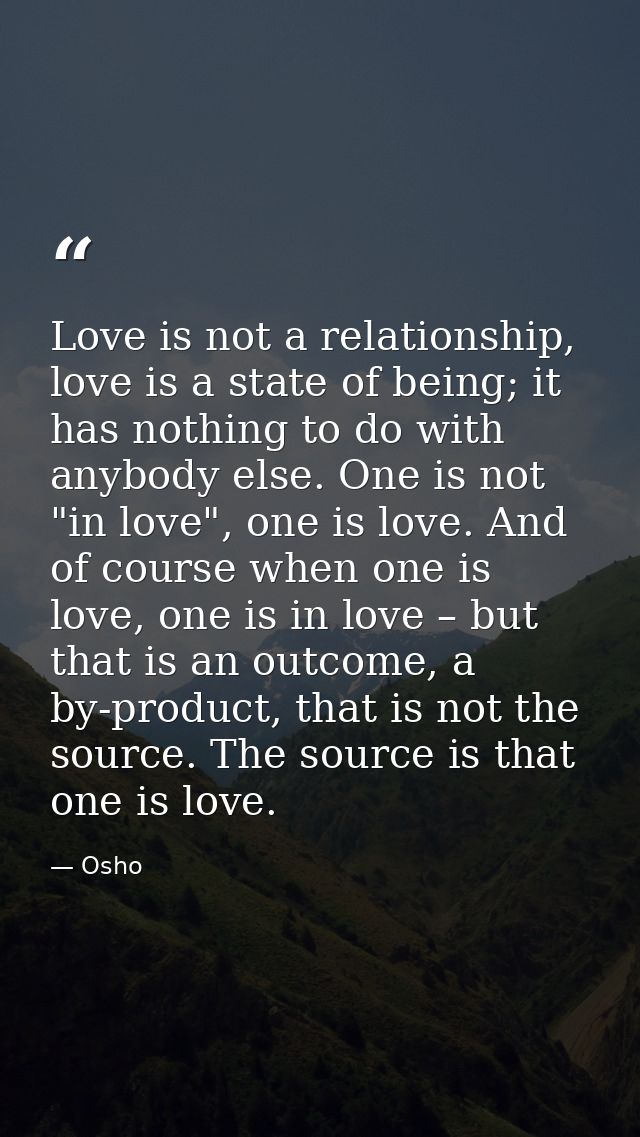 Love is not a relationship, love is a state of being; it has nothing to do with anybody else. One is not "in love", one  — Osho