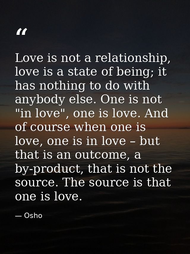 Love is not a relationship, love is a state of being; it has nothing to do with anybody else. One is not "in love", one  — Osho