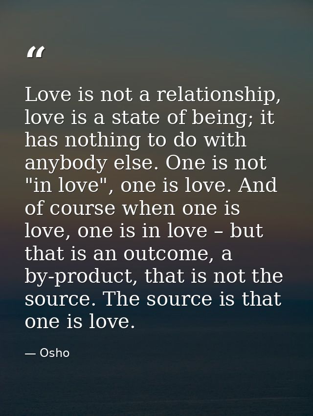 Love is not a relationship, love is a state of being; it has nothing to do with anybody else. One is not "in love", one  — Osho