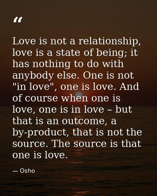 Love is not a relationship, love is a state of being; it has nothing to do with anybody else. One is not "in love", one  — Osho