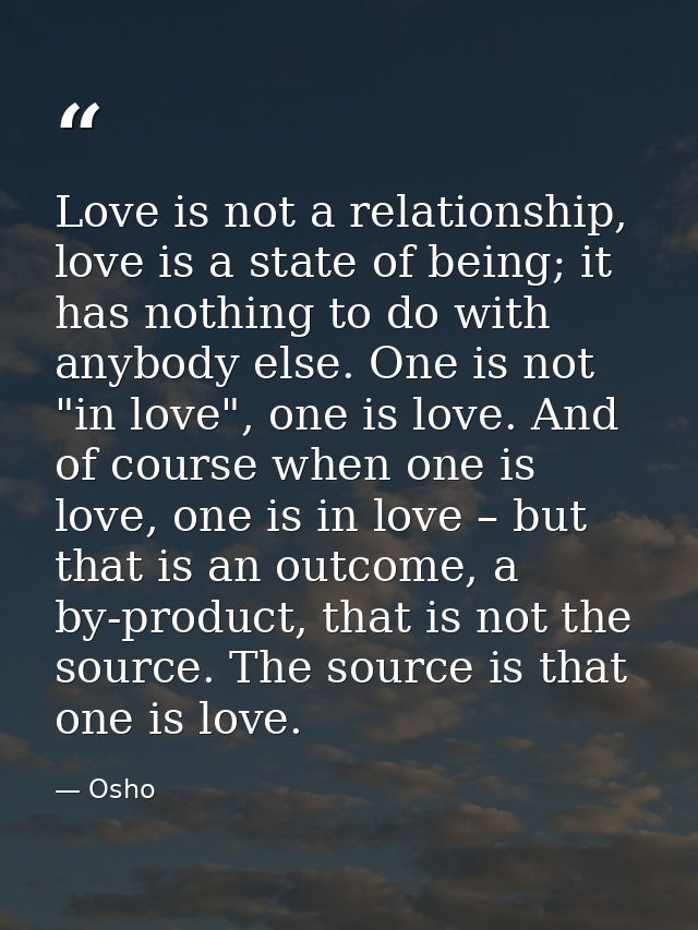 Love is not a relationship, love is a state of being; it has nothing to do with anybody else. One is not "in love", one  — Osho