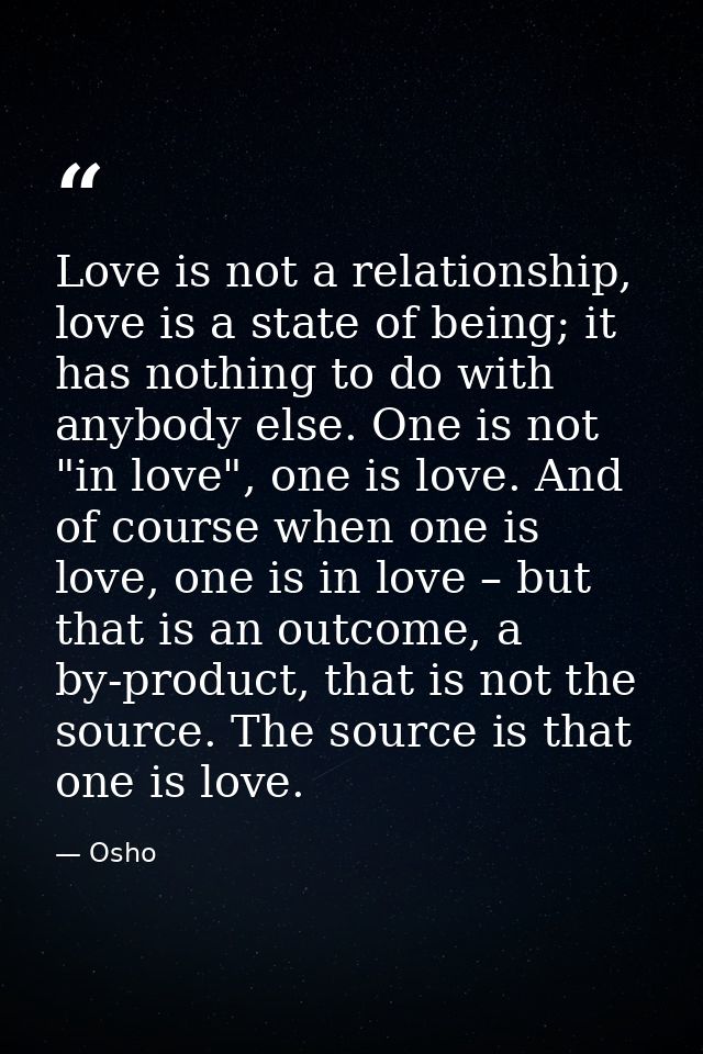 Love is not a relationship, love is a state of being; it has nothing to do with anybody else. One is not "in love", one  — Osho