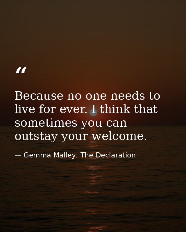 Because no one needs to live for ever. I think that sometimes you can outstay your welcome. — Gemma Malley, The Declaration