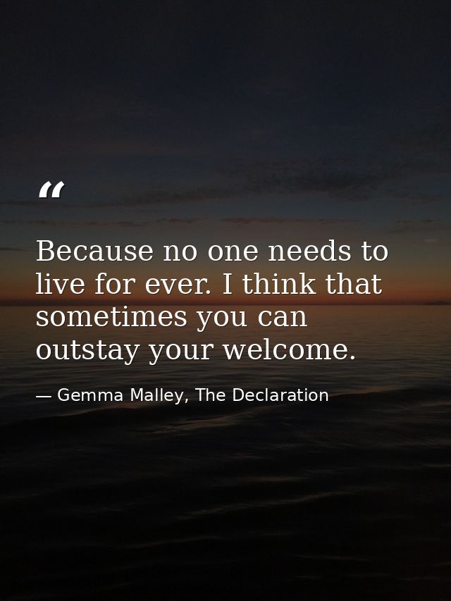 Because no one needs to live for ever. I think that sometimes you can outstay your welcome. — Gemma Malley, The Declaration