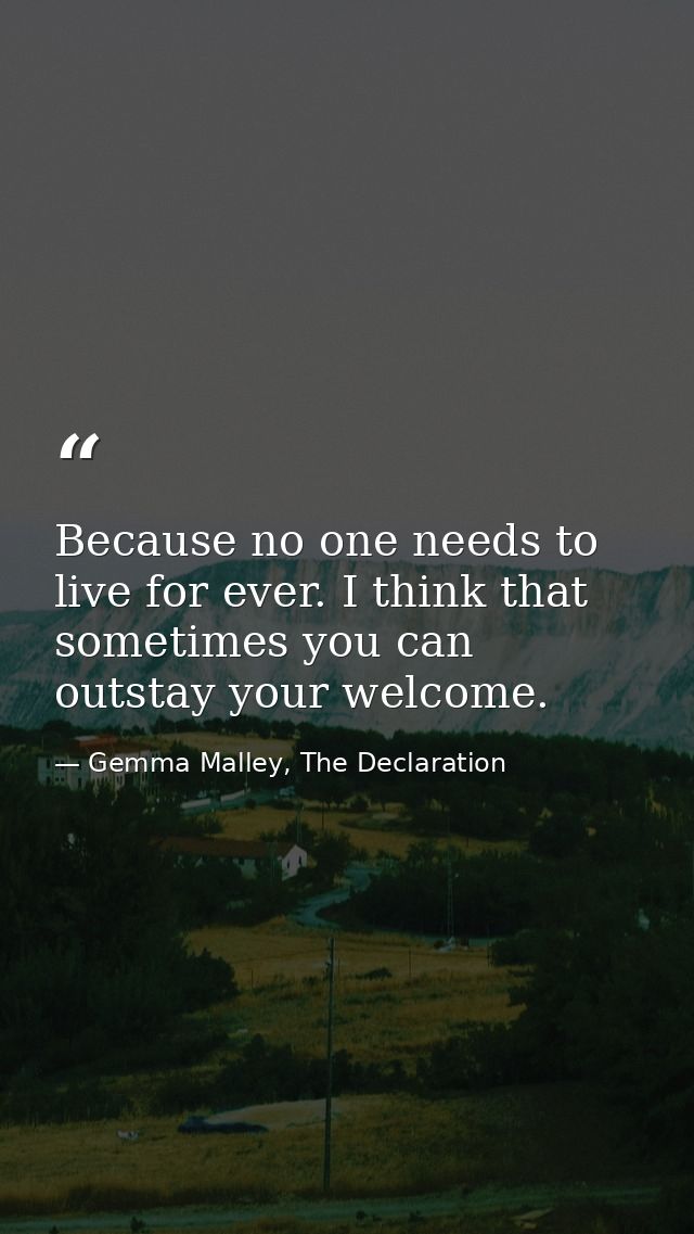 Because no one needs to live for ever. I think that sometimes you can outstay your welcome. — Gemma Malley, The Declaration