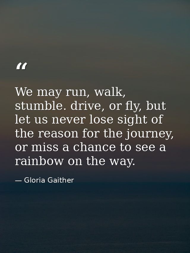 We may run, walk, stumble. drive, or fly, but let us never lose sight of the reason for the journey, or miss a chance to — Gloria Gaither