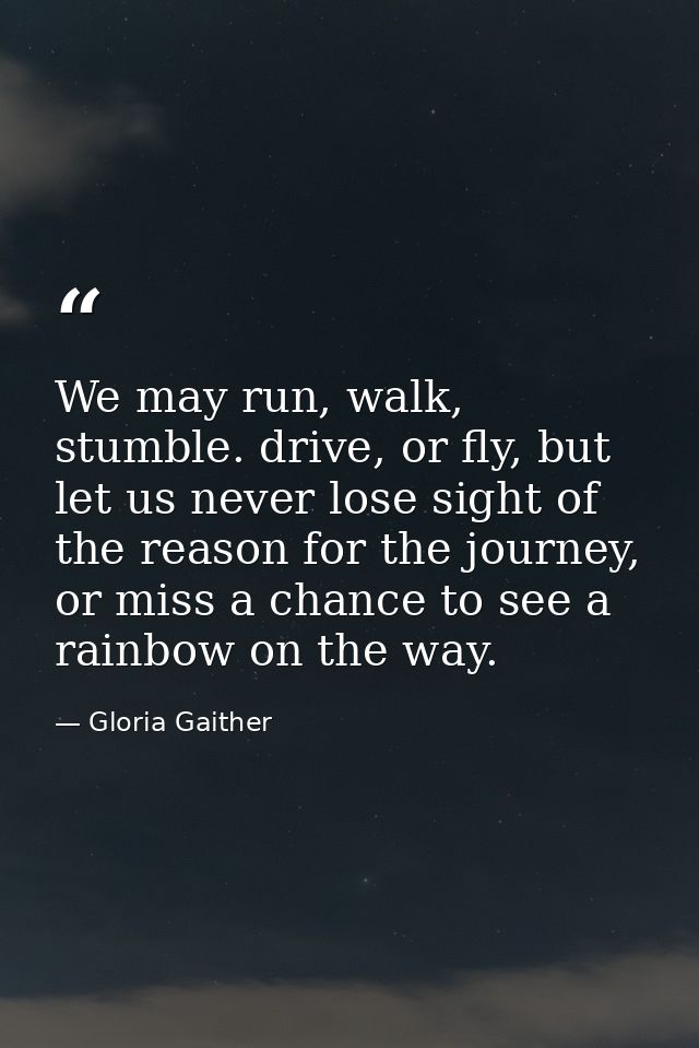 We may run, walk, stumble. drive, or fly, but let us never lose sight of the reason for the journey, or miss a chance to — Gloria Gaither
