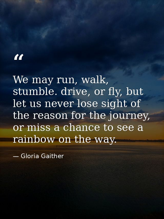 We may run, walk, stumble. drive, or fly, but let us never lose sight of the reason for the journey, or miss a chance to — Gloria Gaither